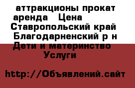 аттракционы прокат аренда › Цена ­ 1 000 - Ставропольский край, Благодарненский р-н Дети и материнство » Услуги   